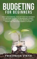 Budgeting for Beginners: The Fundamental Toolkit for the Newbies to Become Experts in Budgeting Money, Managing Debts, Savings, Investing and Financing for a Successful Future.