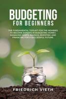 Budgeting for Beginners: The Fundamental Toolkit for the Newbies to Become Experts in Budgeting Money, Managing Debts, Savings, Investing and Financing for a Successful Future.
