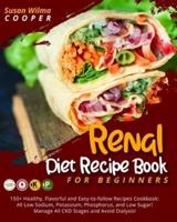Renal Diet Recipe Book for Beginners: 150+ Healthy, Flavorful and Easy-to-follow Recipes Cookbook: All Low Sodium, Potassium, Phosphorus, and Low Sugar! Manage All CKD Stages and Avoid Dialysis!