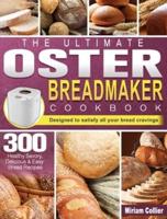 The Ultimate Oster Breadmaker Cookbook: 300 Healthy Savory,Delicious &amp; Easy Bread Recipes designed to satisfy all your bread cravings