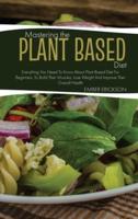 Mastering The Plant- Based Diet: Everything You Need to Know About Plant Based Diet for Beginners, to Build Their Muscles, Lose Weight and Improve Their Overall Health