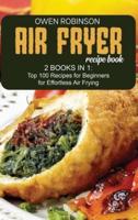 Air Fryer  Recipe Book: 2 Books in 1: Top 100 Recipes for Beginners for Effortless Air Frying