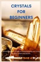 CRYSTALS FOR BEGINNERS: The Ultimate Beginners Guide to Understanding and Using Healing Crystals and Stones