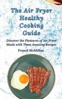 The Air Fryer Healthy Cooking Guide: Discover the Pleasures of Air Fryer Meals with These Amazing Recipes