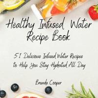 Healthy Infused Water Recipe Book: 51 Delicious Infused Water Recipes to Help You Stay Hydrated All Day