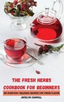 THE FRESH HERBS COOKBOOK FOR BEGINNERS: 100 EVERYDAY DELICIOUS RECIPES FOR FRESH  FLAVOR