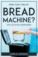 How Can I Use My Bread Machine?: With a lot of easy making recipes