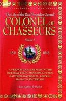 Colonel of Chasseurs - A French Cavalryman in the Retreat from Moscow, Lutzen, Bautzen, Katzbach, Leipzig, Hanau & Waterloo.