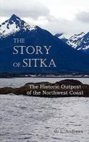 The Story of Sitka the Historic Outpost of the Northwest Coast (Fully Illustrated.)