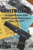 Ghostwalkers: Unreliable Memoirs of the Northern Ireland Patrol Group in Ulster 1976-1977