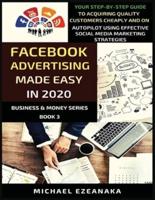 Facebook Advertising Made Easy In 2020: Your Step-By-Step Guide To Acquiring Quality Customers Cheaply And On Autopilot Using Effective Social Media Marketing Strategies