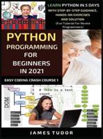 Python Programming For Beginners In 2021: Learn Python In 5 Days With Step By Step Guidance, Hands-on Exercises And Solution (Fun Tutorial For Novice Programmers)