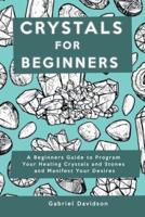 Crystal for Beginners: A Beginners Guide to Program Your Healing Crystals and Stones and Manifest Your Desires