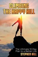 Climbing The Happy Hill: The Ultimate 10 Day Plan to a Better Life