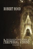 Peripheral Visions, the Collected Ghost Stories of Robert Hood (1986 to 2015). Volume 1