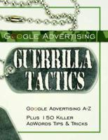 Google Advertising Guerrilla Tactics: Google Advertising A-Z Plus 150 Killer AdWords Tips & Tricks 