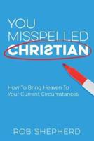 You Misspelled Christian: How To Bring Heaven To Your Current Circumstances