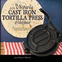 My Victoria Cast Iron Tortilla Press Cookbook: 101 Surprisingly Delicious Homemade Tortilla Recipes with Instructions (Victoria Cast Iron Tortilla Press Recipes)