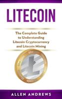 Litecoin: The Complete Guide to Understanding Litecoin Cryptocurrency and Litecoin Mining