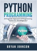 Python Programming: A Pragmatic Approach To Programming Python for Total Beginners
