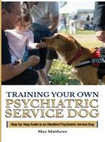 Training Your Psychiatric Service Dog: Step-By-Step Guide To An Obedient Psychiatric Service Dog