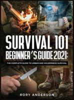 Survival 101 Beginner's Guide 2021: The Complete Guide To Urban And Wilderness Survival