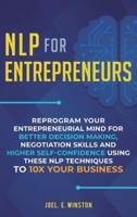 NLP For Entrepreneurs: Reprogram Your Entrepreneurial Mind for Better Decision Making, Negotiation Skills and Higher Self-Confidence Using these NLP Techniques to 10X Your Business