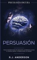 Persuasión: Psicología Oscura - Técnicas secretas para influenciar en las personas usando el control mental, la manipulación y el engaño