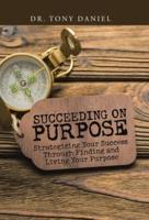 Succeeding on Purpose: Strategizing Your Success Through Finding and Living Your Purpose