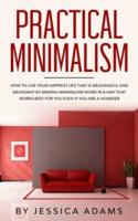Practical Minimalism : How to Live Your Happiest Life That is Meaningful and Abundant by Making Minimalism Work in a Way That Works Best for You Even if You Are a Hoarder