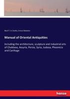 Manual of Oriental Antiquities:Including the architecture, sculpture and industrial arts of Chaldaea, Assyria, Persia, Syria, Judaea, Phoenicia and Carthage