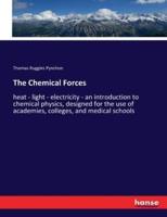 The Chemical Forces:heat - light - electricity - an introduction to chemical physics, designed for the use of academies, colleges, and medical schools