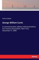 George William Curtis:A commemorative address delivered before the Century Association, New York, December l7, 1892