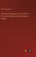 The General Highways Act, 5 & 6 Will. IV. C. 50, and the Statutes and Cases Relating Thereto
