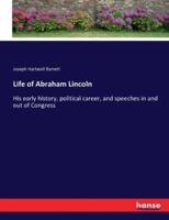 Life of Abraham Lincoln:His early history, political career, and speeches in and out of Congress