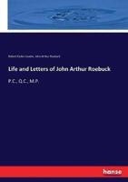 Life and Letters of John Arthur Roebuck:P.C., Q.C., M.P.