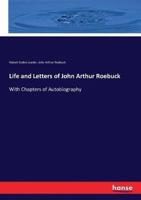 Life and Letters of John Arthur Roebuck:With Chapters of Autobiography