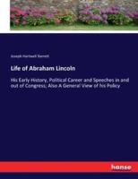 Life of Abraham Lincoln :His Early History, Political Career and Speeches in and out of Congress; Also A General View of his Policy