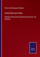 Useful Rules and Tables:Relating to Mensuration, Engineering, Structures, and Machines