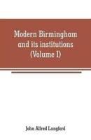 Modern Birmingham and its institutions: a chronicle of local events, from 1841 to 1871 (Volume I)