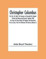 Christopher Columbus: His Life, His Work, His Remains As Revealed By Original Printed And Manuscript Records, Together With An Essay On Peter Martyr Of Anghera And Bartolome De Las Casas, The First Historians Of America (Volume I)