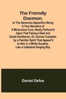 Friendly Daemon, or the Generous Apparition Being a True Narrative of a Miraculous Cure, Newly Perform'd Upon That Famous Deaf and Dumb Gentleman, Dr. Duncan Campbel, by a Familiar Spirit That Appear'd to Him in a White Surplice, Like a Cathedral Singing B