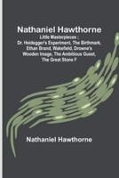 Nathaniel Hawthorne; Little Masterpieces; Dr. Heidegger's Experiment, The Birthmark, Ethan Brand, Wakefield, Drowne's Wooden Image, The Ambitious Guest, The Great Stone F