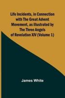 Life Incidents, in Connection With the Great Advent Movement, as Illustrated by the Three Angels of Revelation XIV (Volume 1)