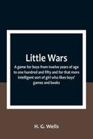 Little Wars; a Game for Boys from Twelve Years of Age to One Hundred and Fifty and for That More Intelligent Sort of Girl Who Likes Boys' Games and Books.
