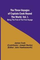 The Three Voyages of Captain Cook Round the World. Vol. I. Being the First of the First Voyage