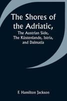 The Shores of the Adriatic, The Austrian Side, The Küstenlande, Istria, and Dalmatia