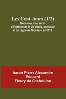 Les Cent Jours (1/2); Mémoires Pour Servir À L'histoire De La Vie Privée, Du Retour Et Du Règne De Napoléon En 1815.