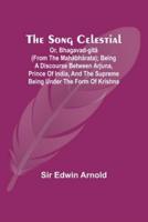 The Song Celestial; Or, Bhagavad-G?t? (From the Mah?bh?rata); Being a Discourse Between Arjuna, Prince of India, and the Supreme Being Under the Form of Krishna