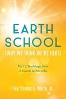 Earth School (Why We Think We're Here): My 12 Teachings from A Course in Miracles